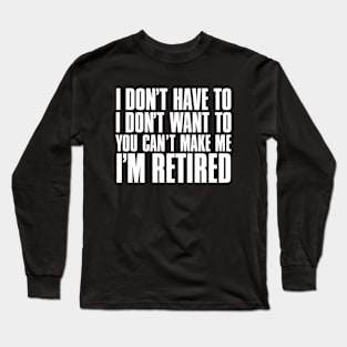 I don’t have to, I don’t want to, you can’t make me. I’m retired. Long Sleeve T-Shirt